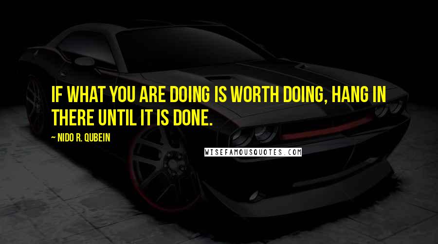 Nido R. Qubein Quotes: If what you are doing is worth doing, hang in there until it is done.