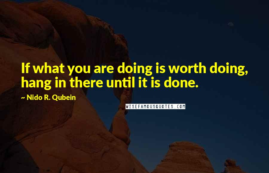 Nido R. Qubein Quotes: If what you are doing is worth doing, hang in there until it is done.