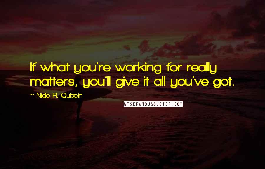 Nido R. Qubein Quotes: If what you're working for really matters, you'll give it all you've got.