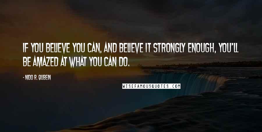 Nido R. Qubein Quotes: If you believe you can, and believe it strongly enough, you'll be amazed at what you can do.