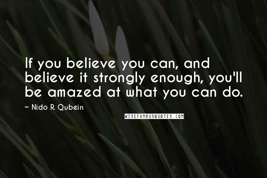 Nido R. Qubein Quotes: If you believe you can, and believe it strongly enough, you'll be amazed at what you can do.