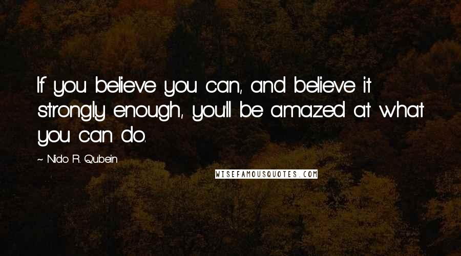 Nido R. Qubein Quotes: If you believe you can, and believe it strongly enough, you'll be amazed at what you can do.