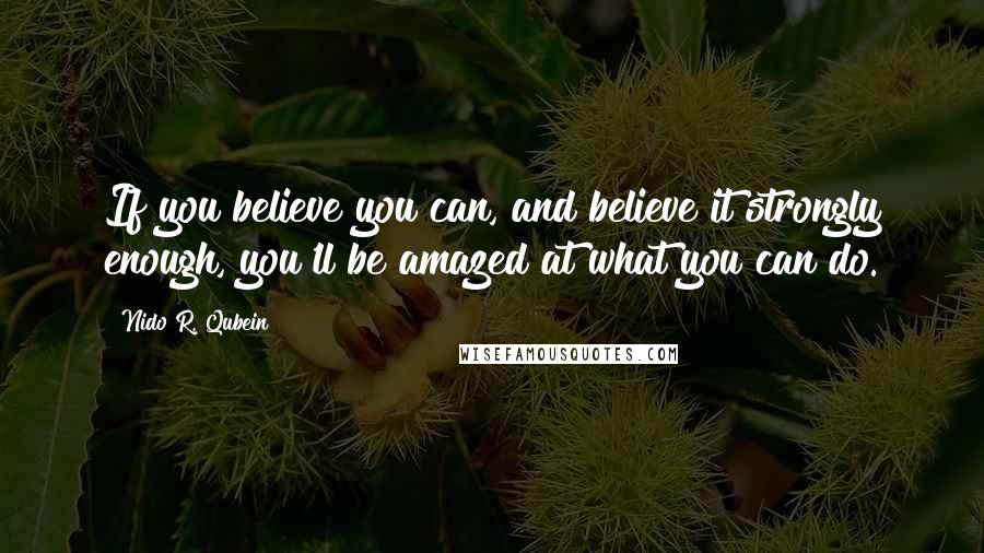 Nido R. Qubein Quotes: If you believe you can, and believe it strongly enough, you'll be amazed at what you can do.