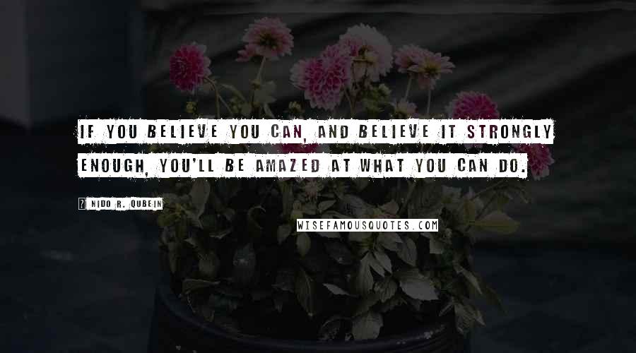 Nido R. Qubein Quotes: If you believe you can, and believe it strongly enough, you'll be amazed at what you can do.