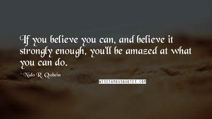 Nido R. Qubein Quotes: If you believe you can, and believe it strongly enough, you'll be amazed at what you can do.