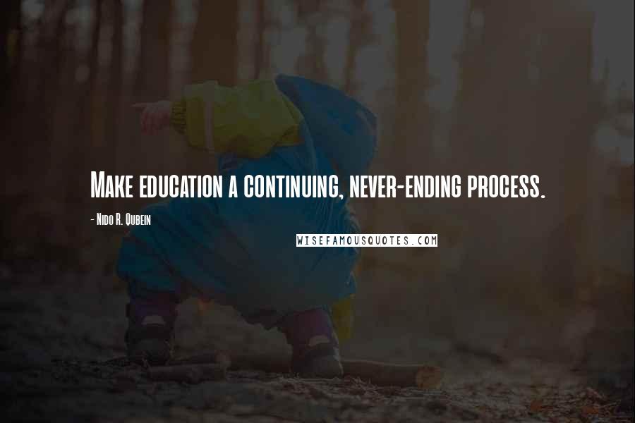 Nido R. Qubein Quotes: Make education a continuing, never-ending process.