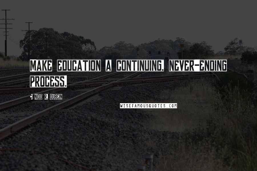 Nido R. Qubein Quotes: Make education a continuing, never-ending process.