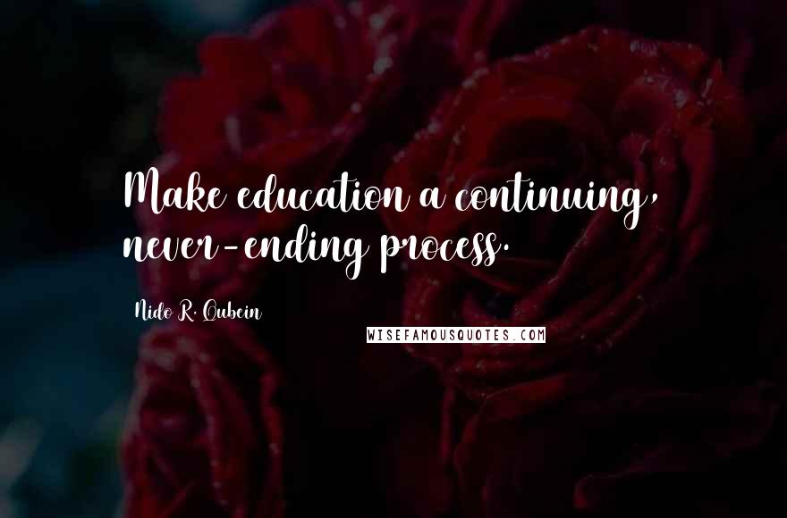 Nido R. Qubein Quotes: Make education a continuing, never-ending process.