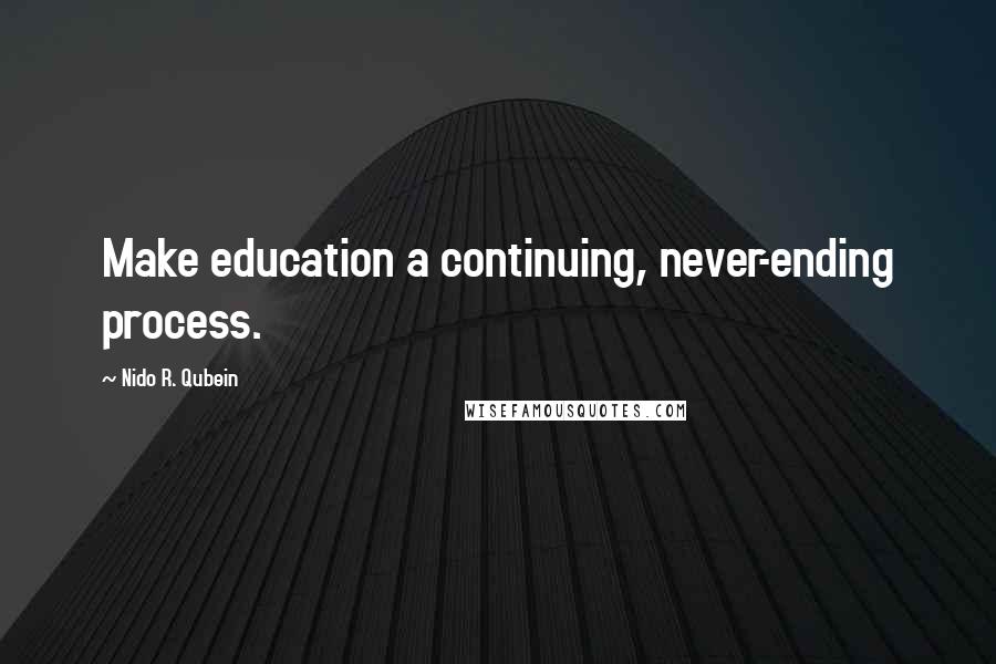 Nido R. Qubein Quotes: Make education a continuing, never-ending process.