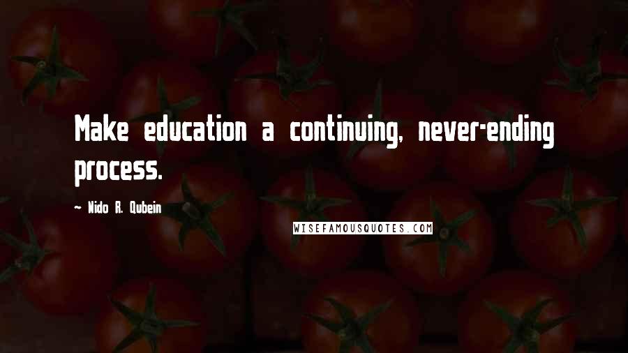 Nido R. Qubein Quotes: Make education a continuing, never-ending process.