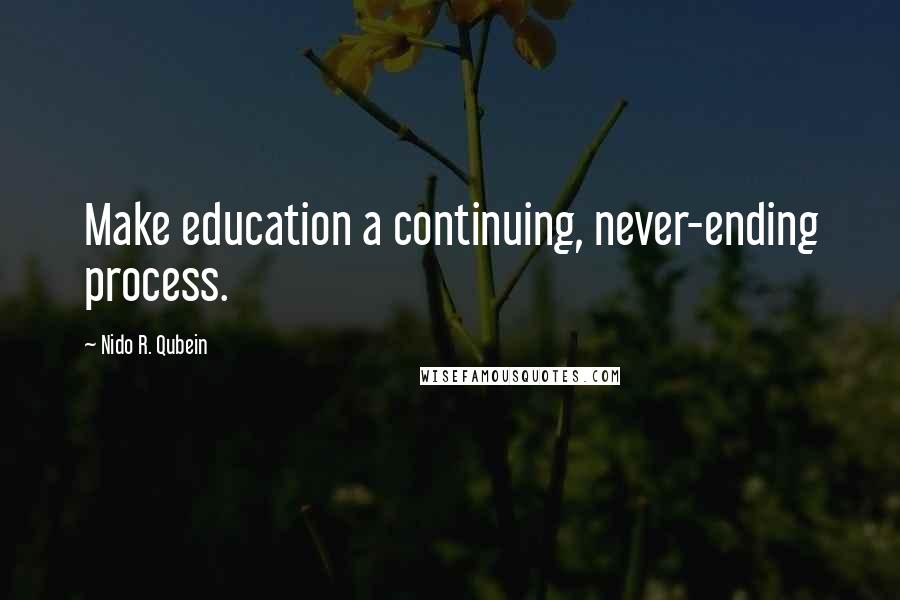 Nido R. Qubein Quotes: Make education a continuing, never-ending process.