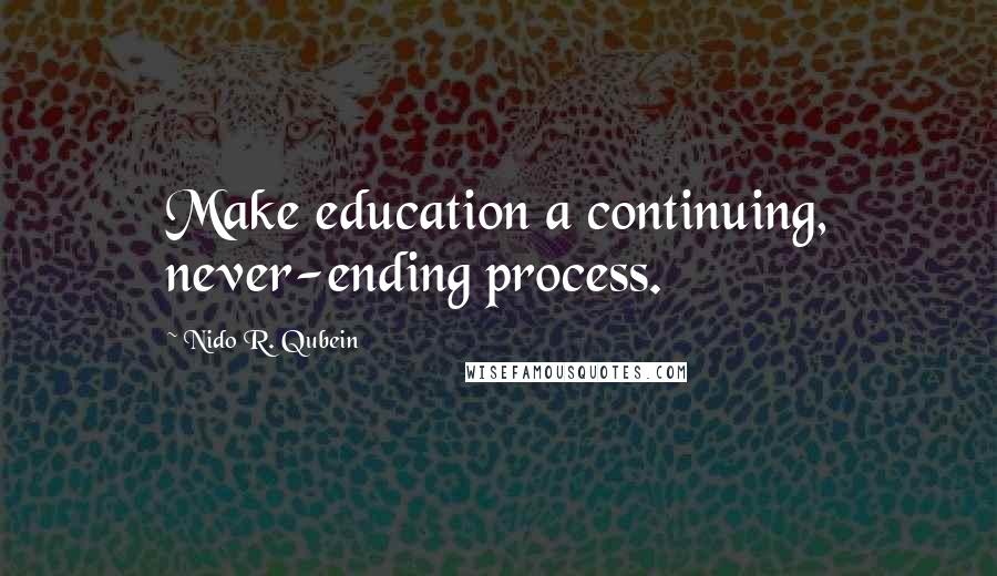 Nido R. Qubein Quotes: Make education a continuing, never-ending process.