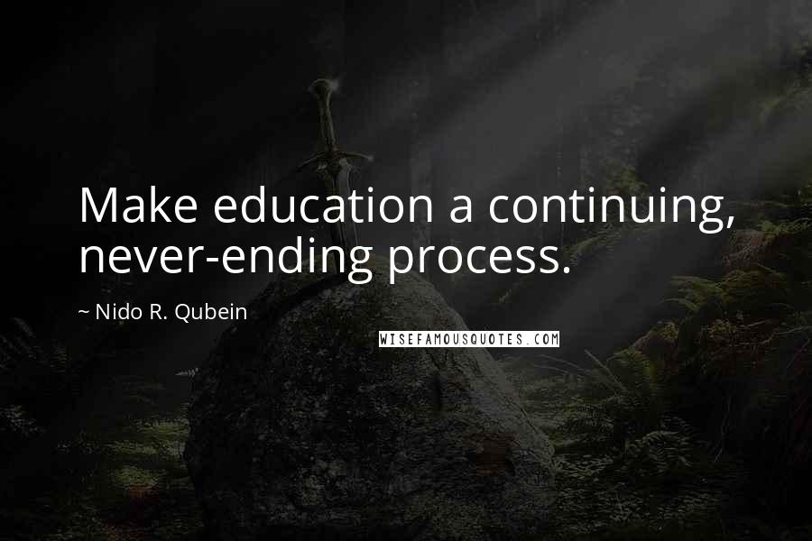 Nido R. Qubein Quotes: Make education a continuing, never-ending process.