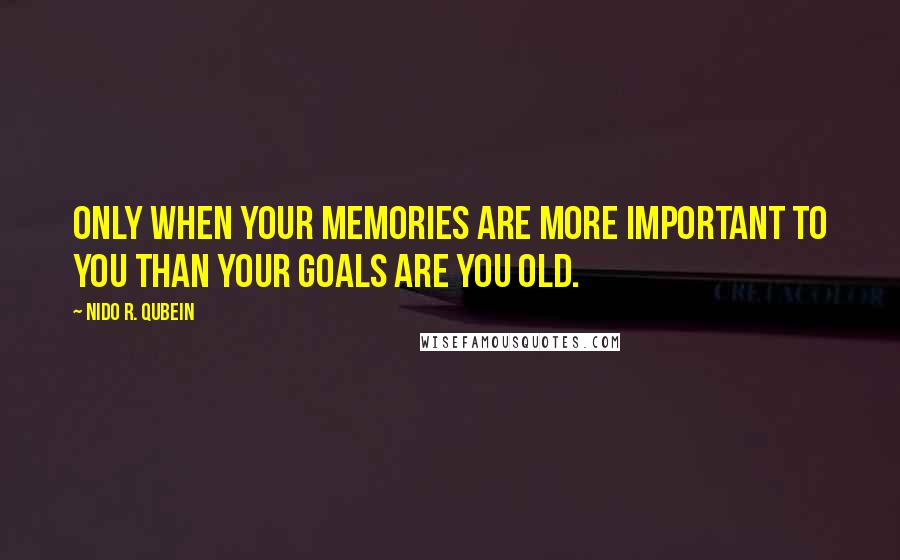 Nido R. Qubein Quotes: Only when your memories are more important to you than your goals are you old.