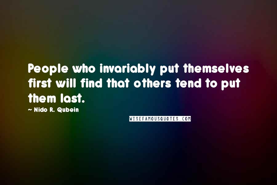 Nido R. Qubein Quotes: People who invariably put themselves first will find that others tend to put them last.