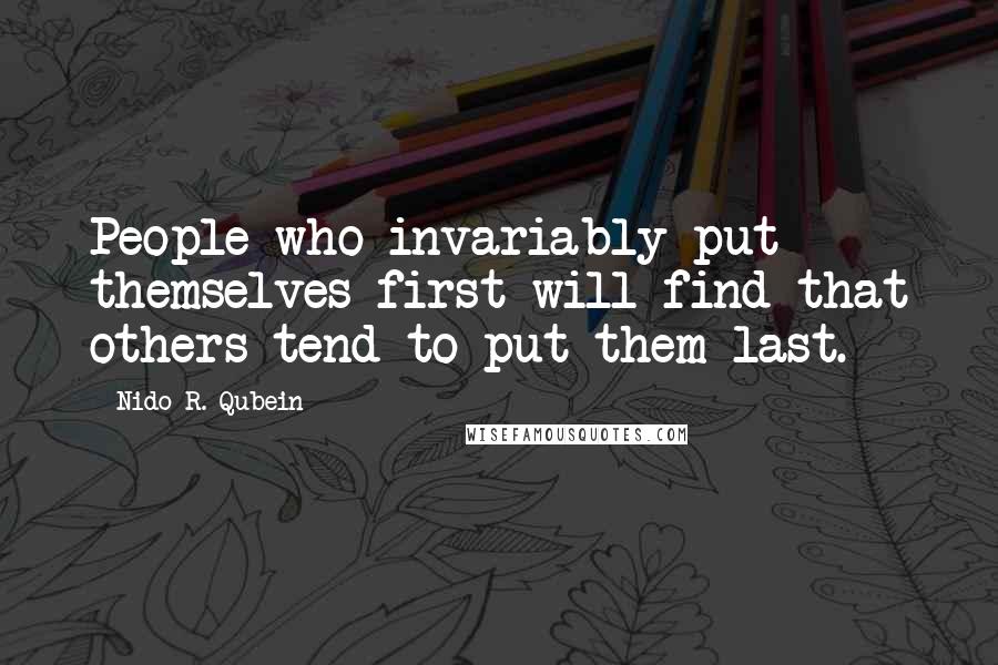 Nido R. Qubein Quotes: People who invariably put themselves first will find that others tend to put them last.