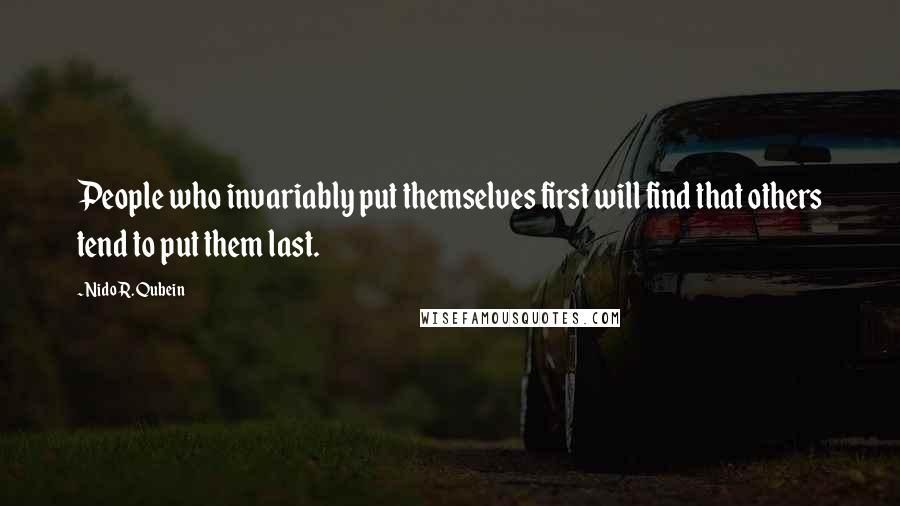 Nido R. Qubein Quotes: People who invariably put themselves first will find that others tend to put them last.