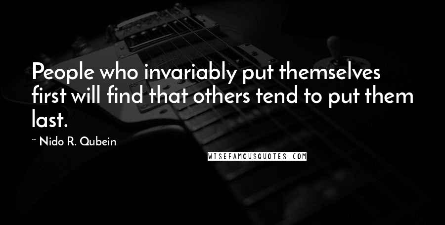 Nido R. Qubein Quotes: People who invariably put themselves first will find that others tend to put them last.