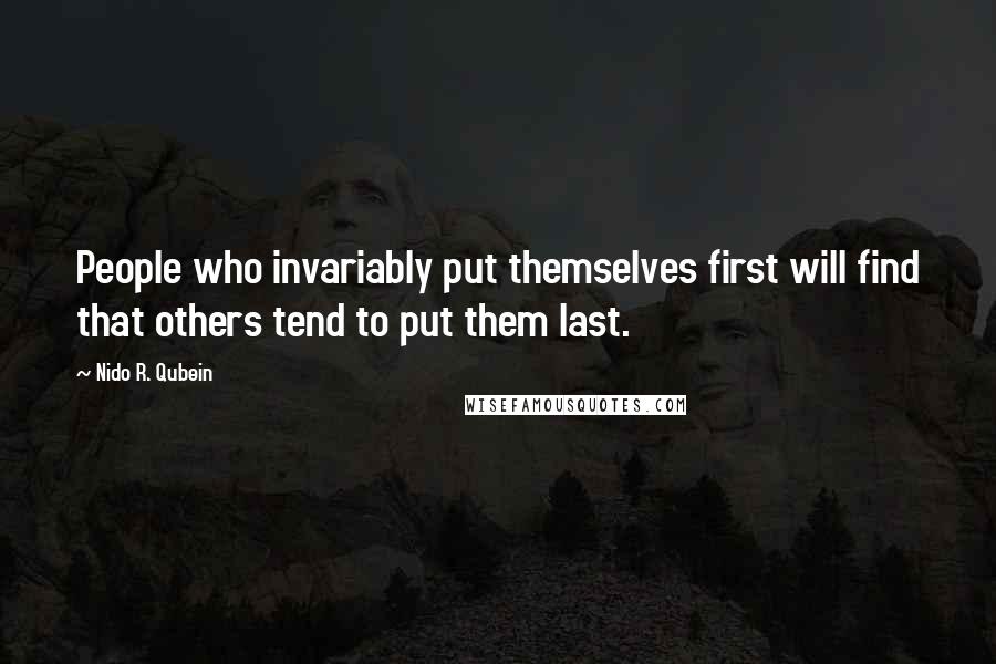 Nido R. Qubein Quotes: People who invariably put themselves first will find that others tend to put them last.