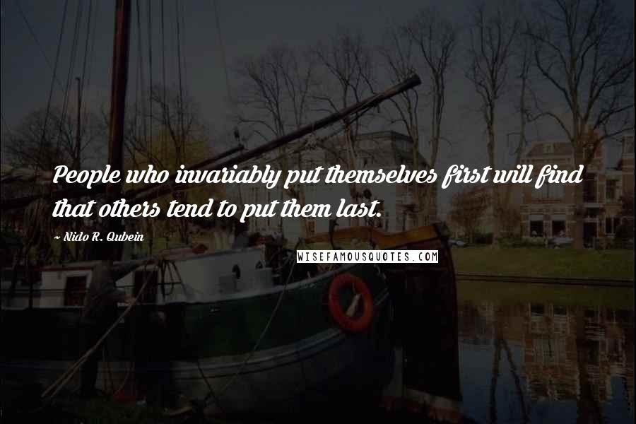 Nido R. Qubein Quotes: People who invariably put themselves first will find that others tend to put them last.