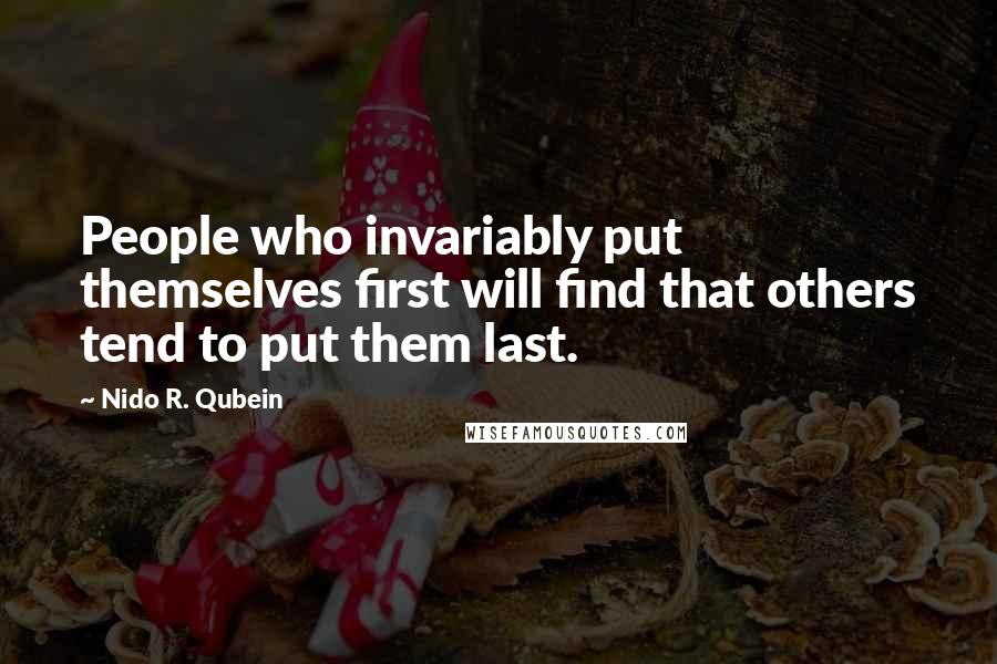 Nido R. Qubein Quotes: People who invariably put themselves first will find that others tend to put them last.