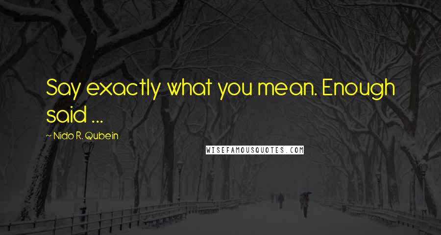 Nido R. Qubein Quotes: Say exactly what you mean. Enough said ...