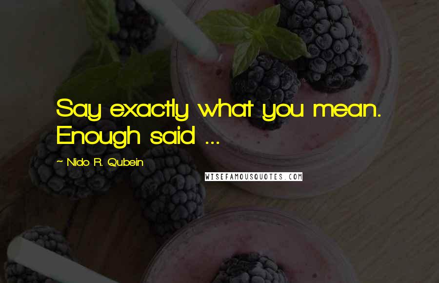 Nido R. Qubein Quotes: Say exactly what you mean. Enough said ...