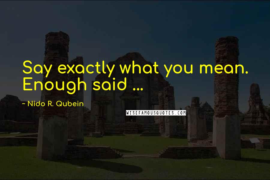 Nido R. Qubein Quotes: Say exactly what you mean. Enough said ...