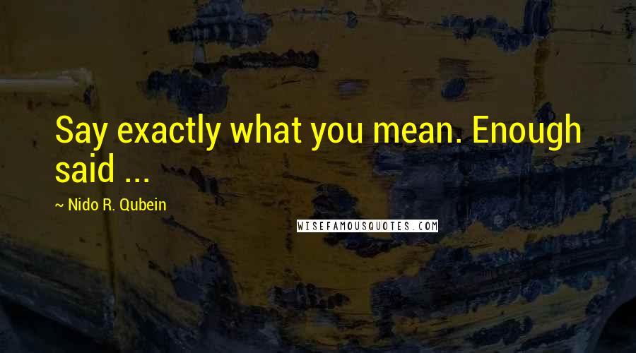 Nido R. Qubein Quotes: Say exactly what you mean. Enough said ...