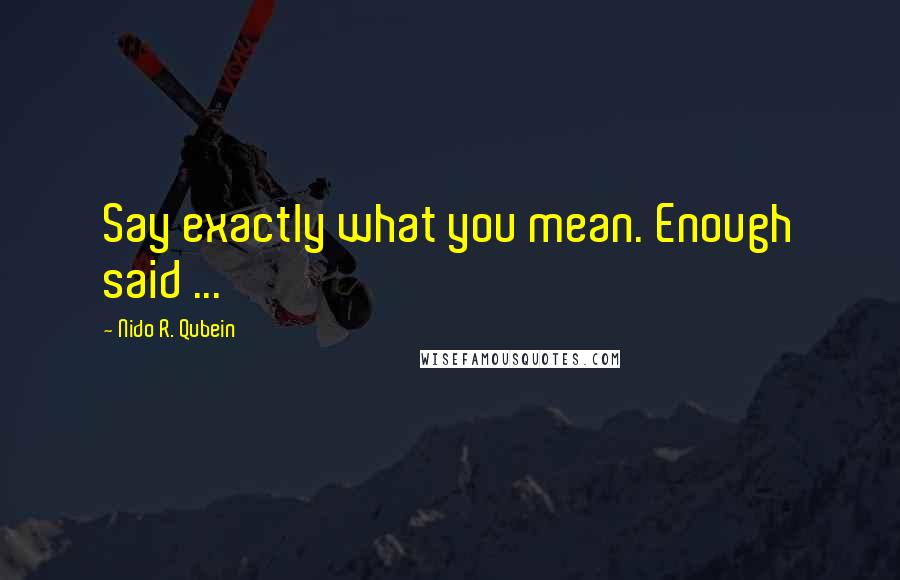 Nido R. Qubein Quotes: Say exactly what you mean. Enough said ...