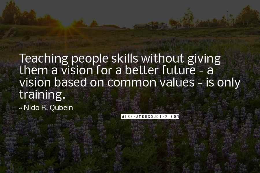 Nido R. Qubein Quotes: Teaching people skills without giving them a vision for a better future - a vision based on common values - is only training.
