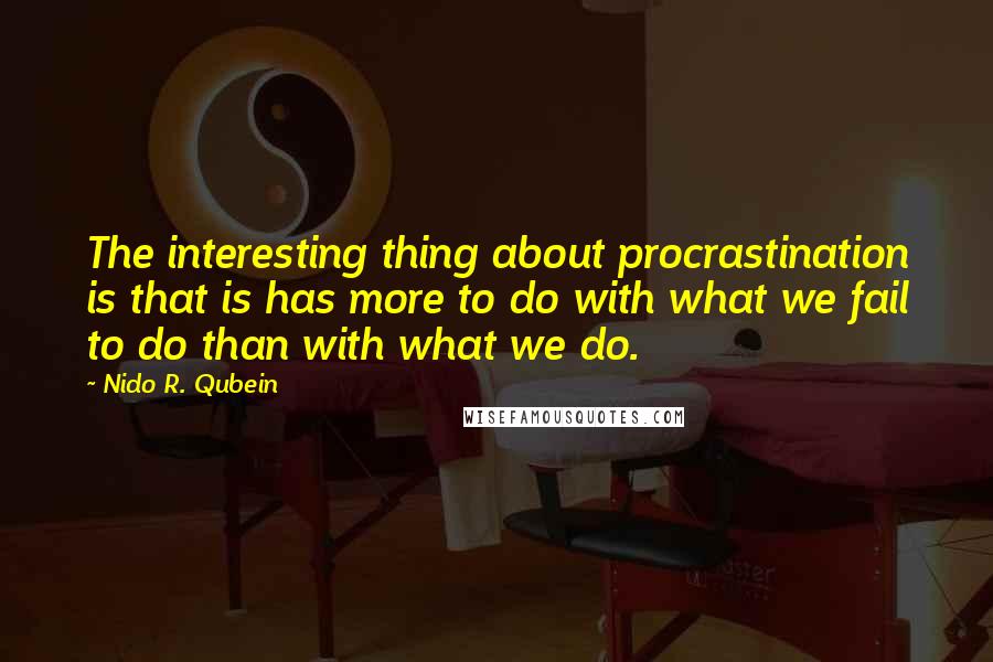 Nido R. Qubein Quotes: The interesting thing about procrastination is that is has more to do with what we fail to do than with what we do.
