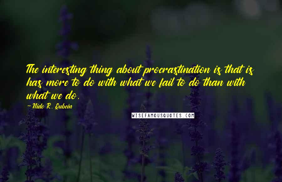 Nido R. Qubein Quotes: The interesting thing about procrastination is that is has more to do with what we fail to do than with what we do.