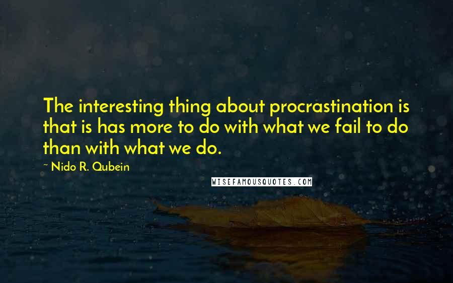 Nido R. Qubein Quotes: The interesting thing about procrastination is that is has more to do with what we fail to do than with what we do.