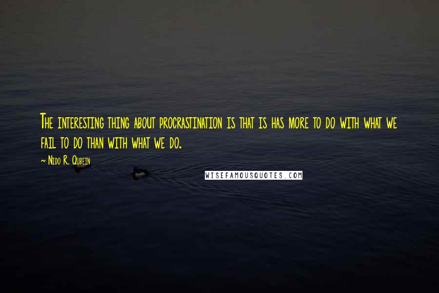 Nido R. Qubein Quotes: The interesting thing about procrastination is that is has more to do with what we fail to do than with what we do.