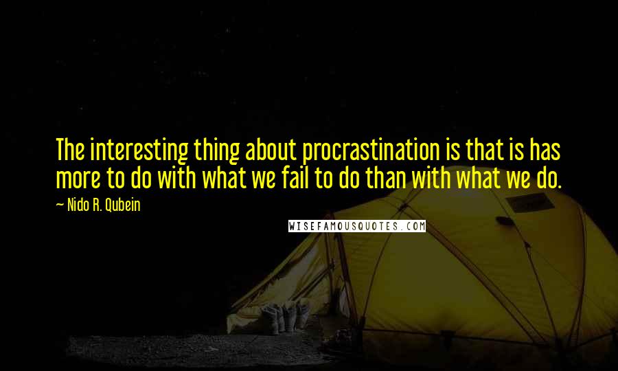 Nido R. Qubein Quotes: The interesting thing about procrastination is that is has more to do with what we fail to do than with what we do.