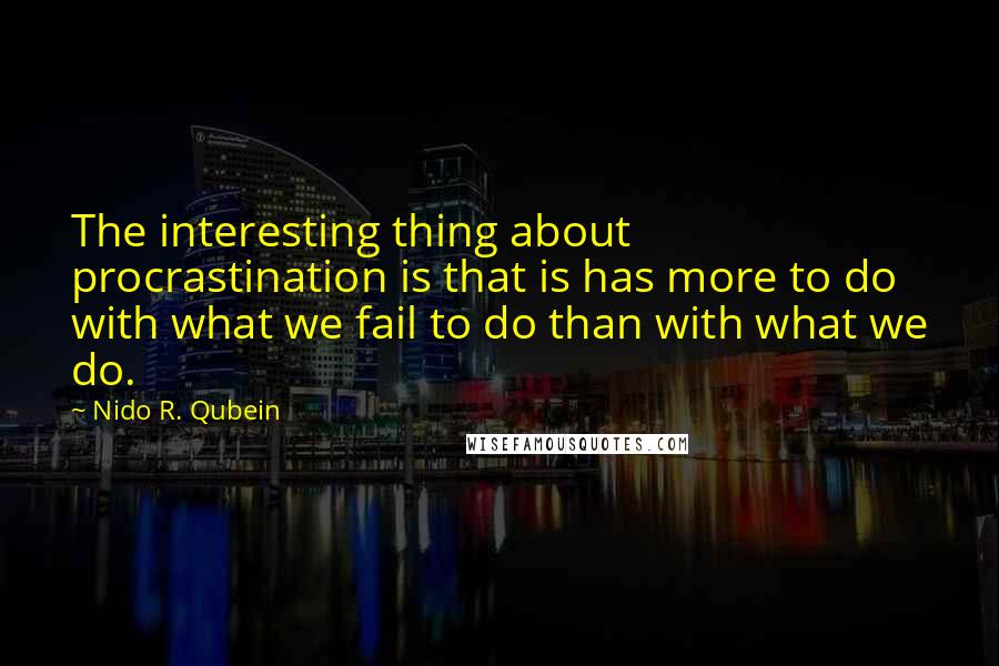 Nido R. Qubein Quotes: The interesting thing about procrastination is that is has more to do with what we fail to do than with what we do.