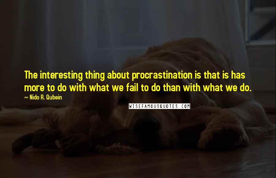 Nido R. Qubein Quotes: The interesting thing about procrastination is that is has more to do with what we fail to do than with what we do.