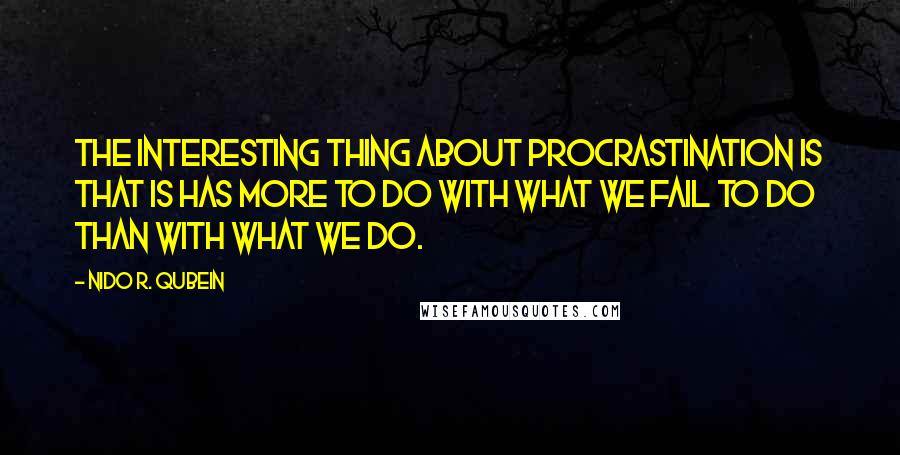 Nido R. Qubein Quotes: The interesting thing about procrastination is that is has more to do with what we fail to do than with what we do.