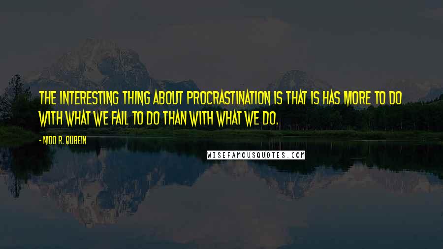 Nido R. Qubein Quotes: The interesting thing about procrastination is that is has more to do with what we fail to do than with what we do.
