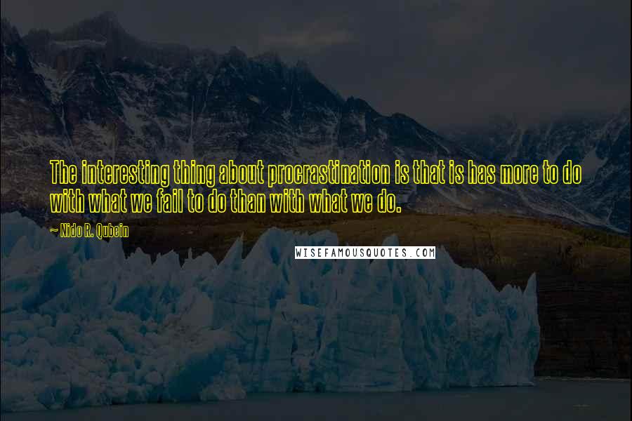 Nido R. Qubein Quotes: The interesting thing about procrastination is that is has more to do with what we fail to do than with what we do.