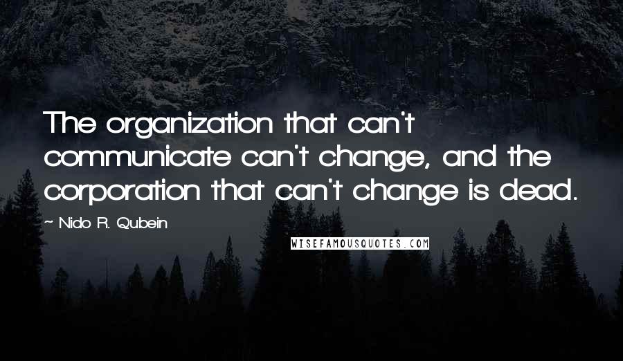 Nido R. Qubein Quotes: The organization that can't communicate can't change, and the corporation that can't change is dead.