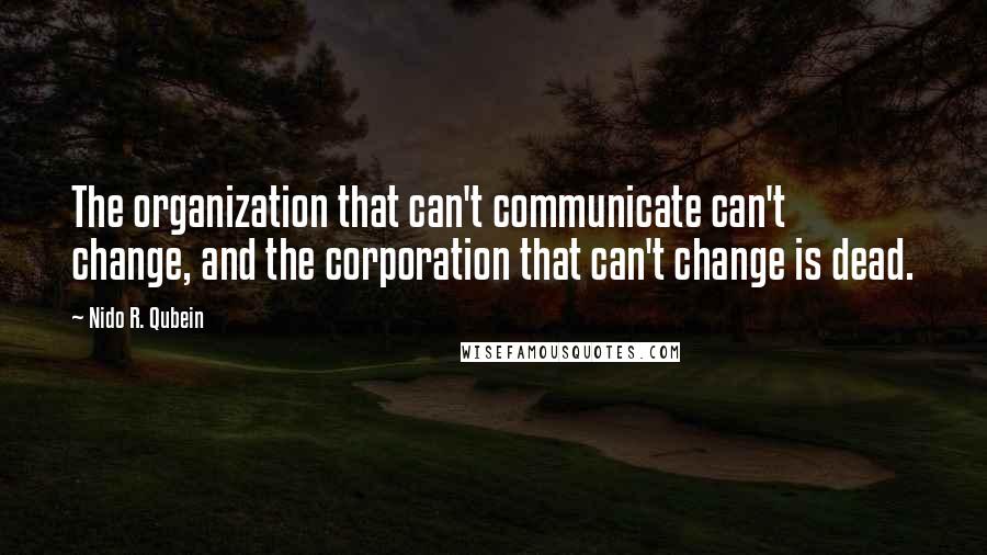 Nido R. Qubein Quotes: The organization that can't communicate can't change, and the corporation that can't change is dead.