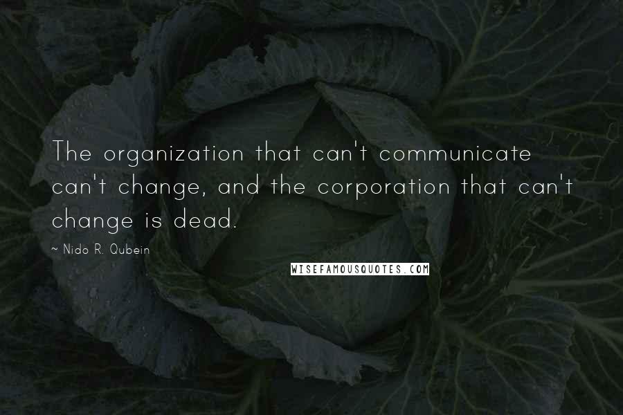 Nido R. Qubein Quotes: The organization that can't communicate can't change, and the corporation that can't change is dead.