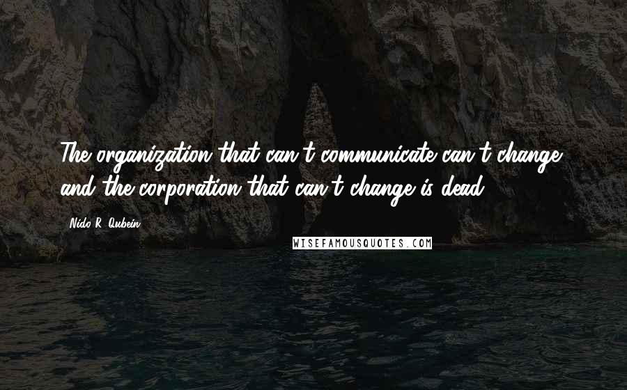 Nido R. Qubein Quotes: The organization that can't communicate can't change, and the corporation that can't change is dead.