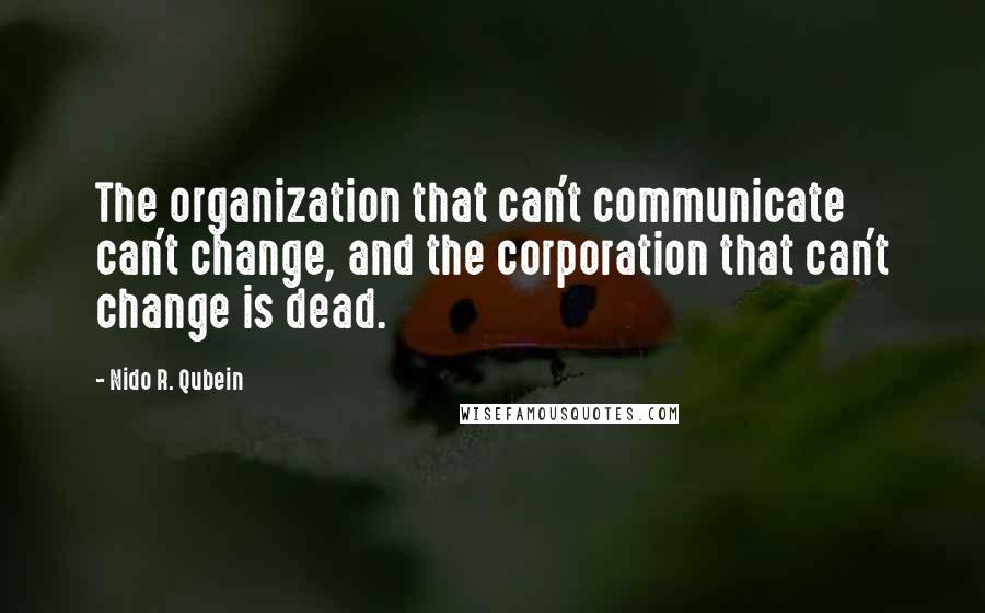 Nido R. Qubein Quotes: The organization that can't communicate can't change, and the corporation that can't change is dead.