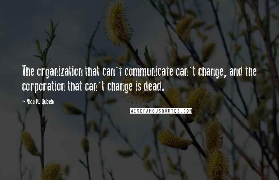 Nido R. Qubein Quotes: The organization that can't communicate can't change, and the corporation that can't change is dead.