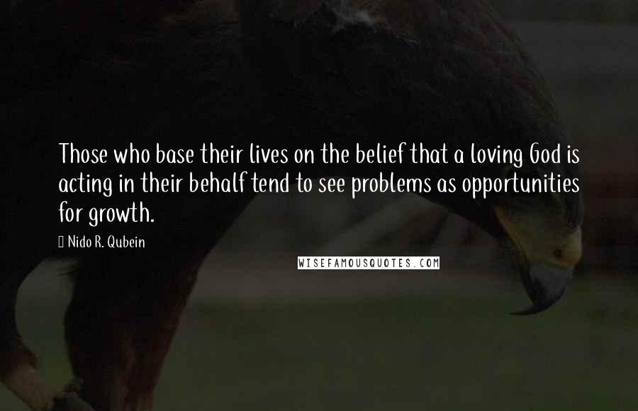 Nido R. Qubein Quotes: Those who base their lives on the belief that a loving God is acting in their behalf tend to see problems as opportunities for growth.