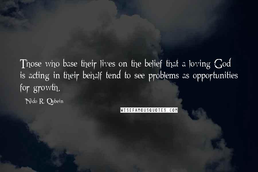 Nido R. Qubein Quotes: Those who base their lives on the belief that a loving God is acting in their behalf tend to see problems as opportunities for growth.