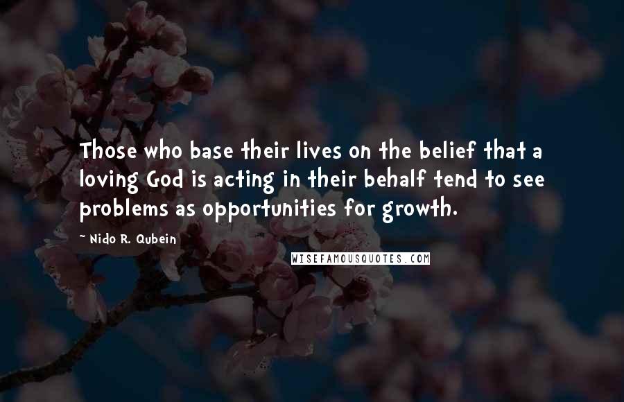 Nido R. Qubein Quotes: Those who base their lives on the belief that a loving God is acting in their behalf tend to see problems as opportunities for growth.